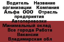 Водитель › Название организации ­ Компания Альфа, ООО › Отрасль предприятия ­ Автоперевозки › Минимальный оклад ­ 1 - Все города Работа » Вакансии   . Владимирская обл.,Вязниковский р-н